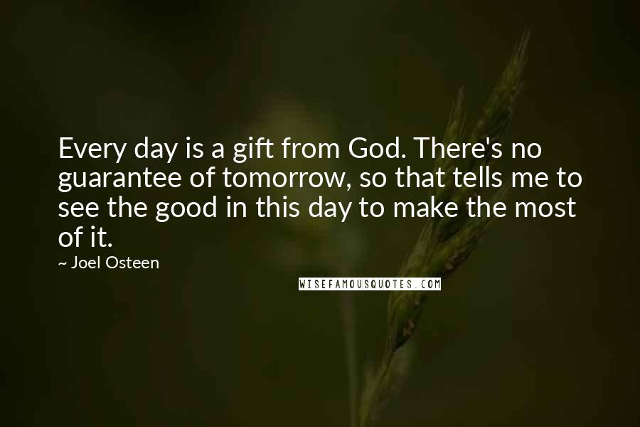 Joel Osteen Quotes: Every day is a gift from God. There's no guarantee of tomorrow, so that tells me to see the good in this day to make the most of it.