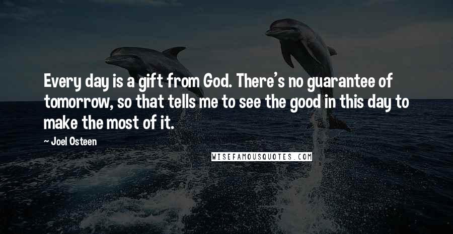Joel Osteen Quotes: Every day is a gift from God. There's no guarantee of tomorrow, so that tells me to see the good in this day to make the most of it.
