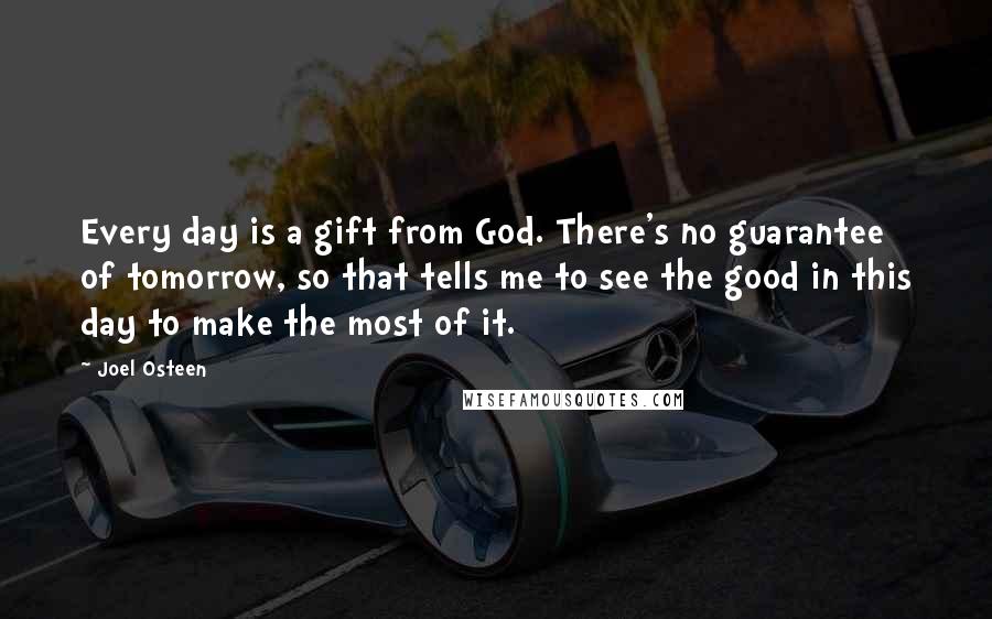 Joel Osteen Quotes: Every day is a gift from God. There's no guarantee of tomorrow, so that tells me to see the good in this day to make the most of it.