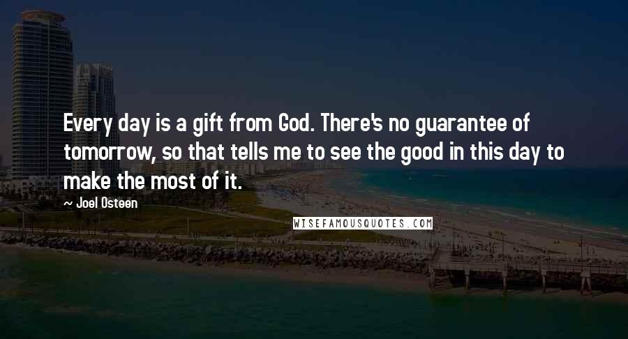 Joel Osteen Quotes: Every day is a gift from God. There's no guarantee of tomorrow, so that tells me to see the good in this day to make the most of it.