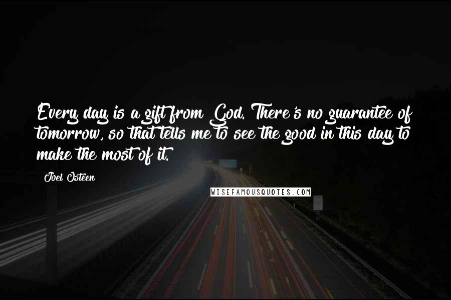 Joel Osteen Quotes: Every day is a gift from God. There's no guarantee of tomorrow, so that tells me to see the good in this day to make the most of it.