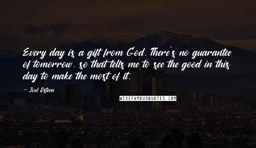 Joel Osteen Quotes: Every day is a gift from God. There's no guarantee of tomorrow, so that tells me to see the good in this day to make the most of it.