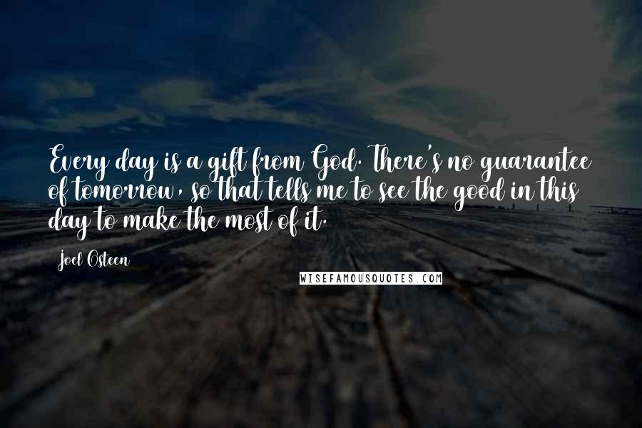 Joel Osteen Quotes: Every day is a gift from God. There's no guarantee of tomorrow, so that tells me to see the good in this day to make the most of it.