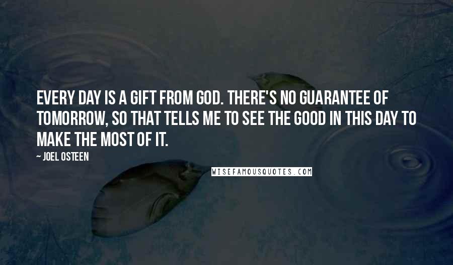Joel Osteen Quotes: Every day is a gift from God. There's no guarantee of tomorrow, so that tells me to see the good in this day to make the most of it.