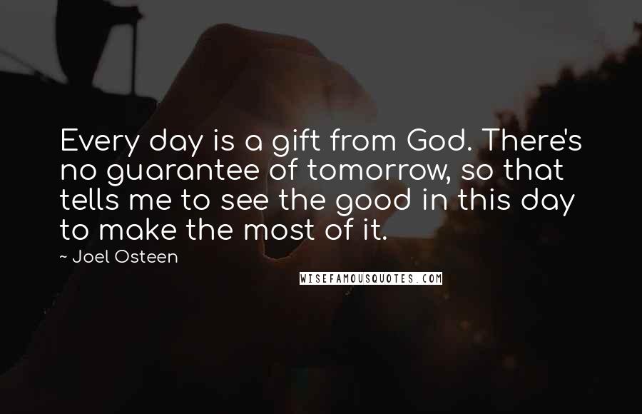 Joel Osteen Quotes: Every day is a gift from God. There's no guarantee of tomorrow, so that tells me to see the good in this day to make the most of it.