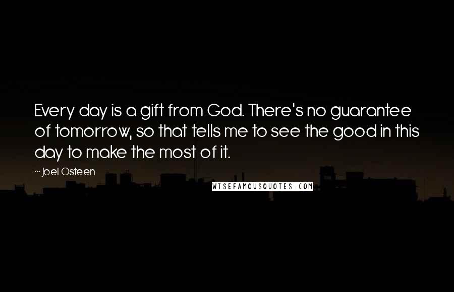 Joel Osteen Quotes: Every day is a gift from God. There's no guarantee of tomorrow, so that tells me to see the good in this day to make the most of it.