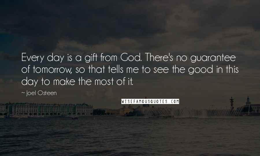 Joel Osteen Quotes: Every day is a gift from God. There's no guarantee of tomorrow, so that tells me to see the good in this day to make the most of it.