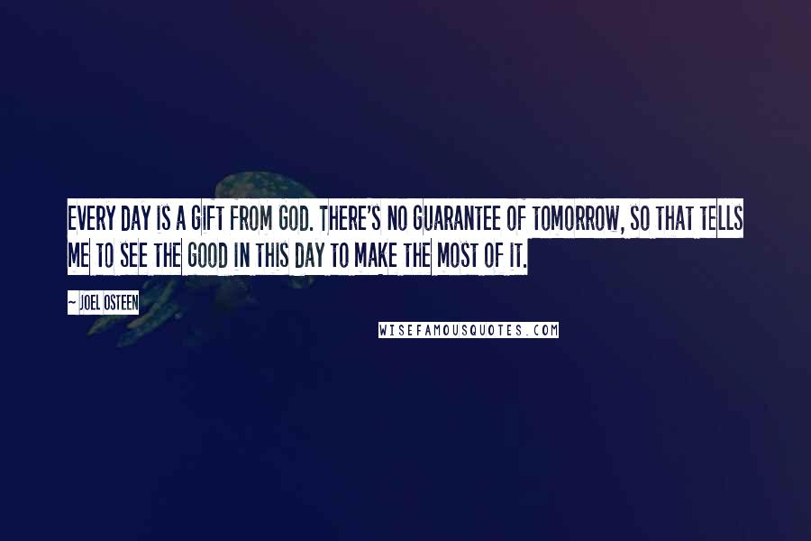 Joel Osteen Quotes: Every day is a gift from God. There's no guarantee of tomorrow, so that tells me to see the good in this day to make the most of it.