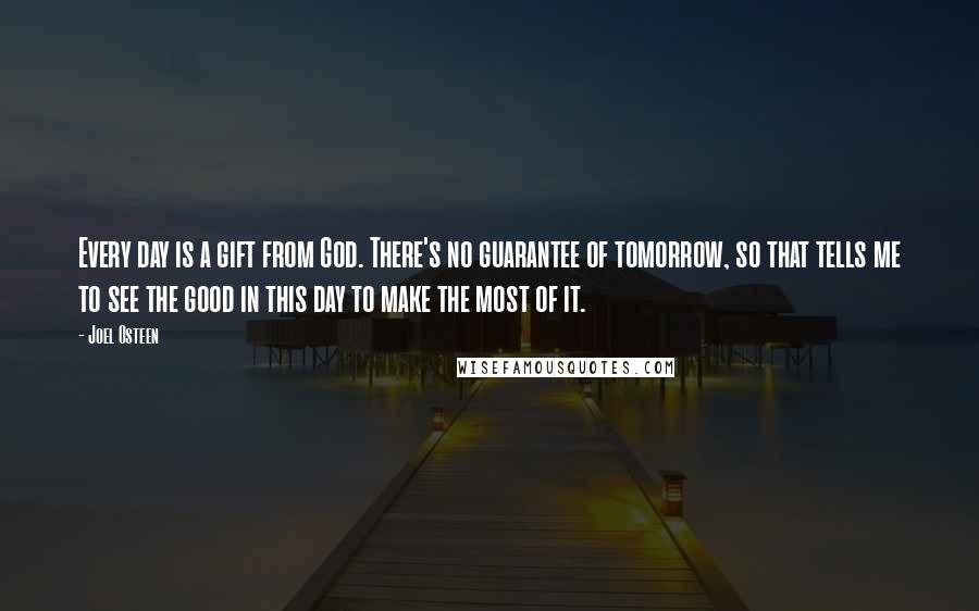 Joel Osteen Quotes: Every day is a gift from God. There's no guarantee of tomorrow, so that tells me to see the good in this day to make the most of it.