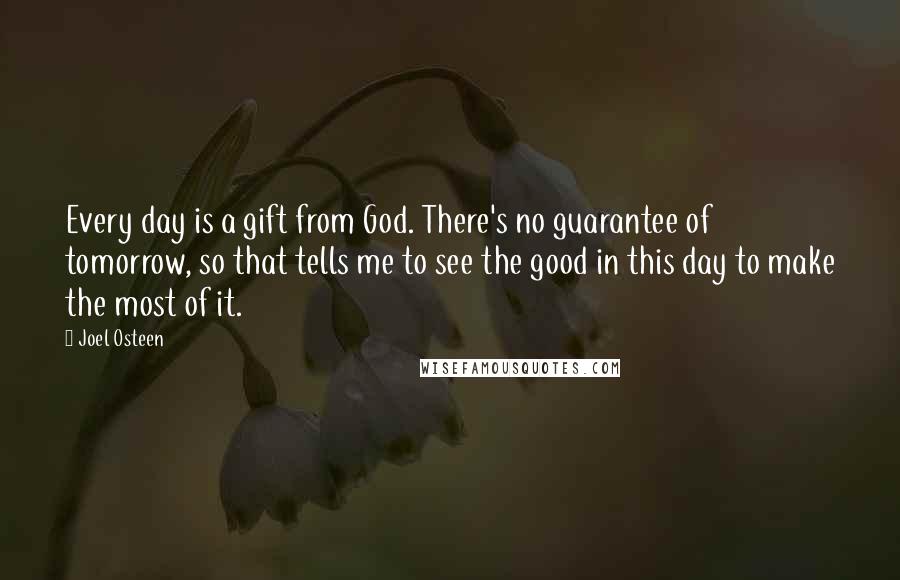 Joel Osteen Quotes: Every day is a gift from God. There's no guarantee of tomorrow, so that tells me to see the good in this day to make the most of it.