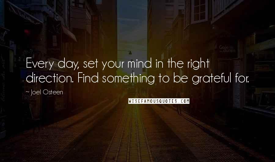 Joel Osteen Quotes: Every day, set your mind in the right direction. Find something to be grateful for.
