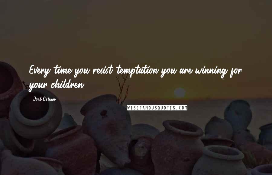 Joel Osteen Quotes: Every time you resist temptation you are winning for your children.