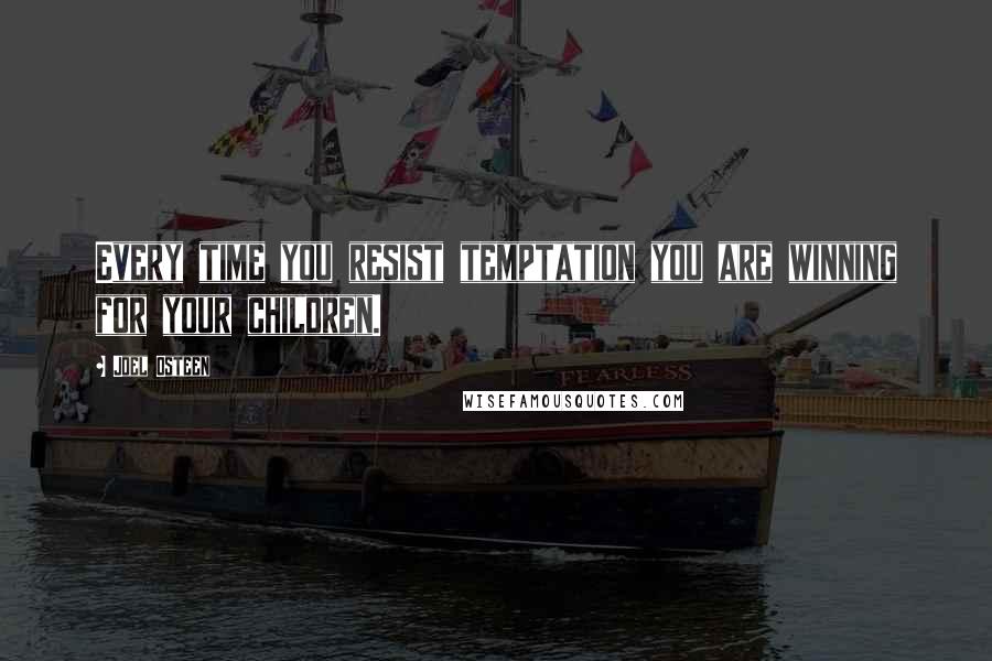 Joel Osteen Quotes: Every time you resist temptation you are winning for your children.