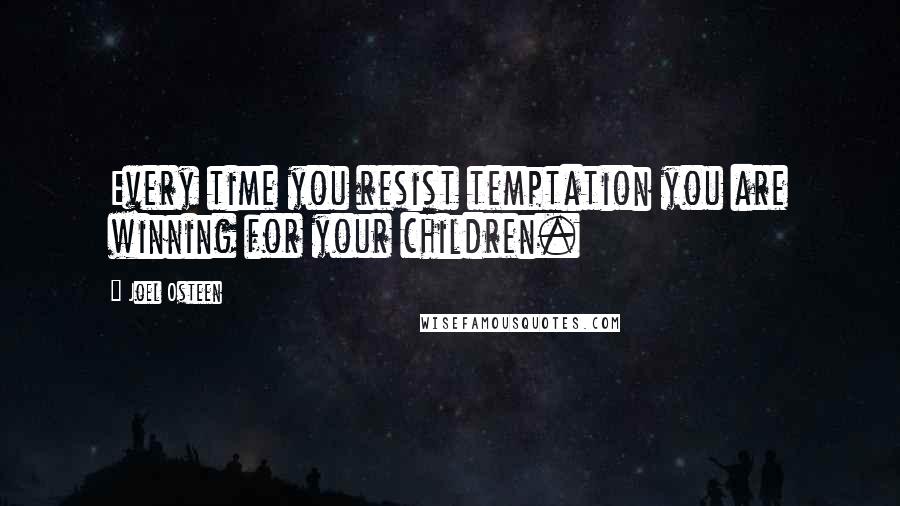 Joel Osteen Quotes: Every time you resist temptation you are winning for your children.