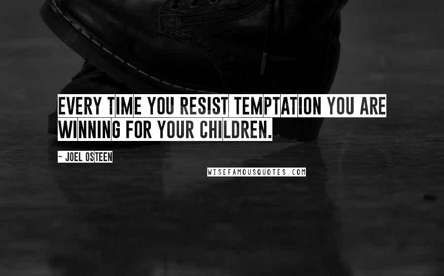 Joel Osteen Quotes: Every time you resist temptation you are winning for your children.