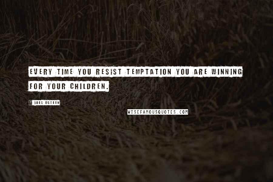 Joel Osteen Quotes: Every time you resist temptation you are winning for your children.