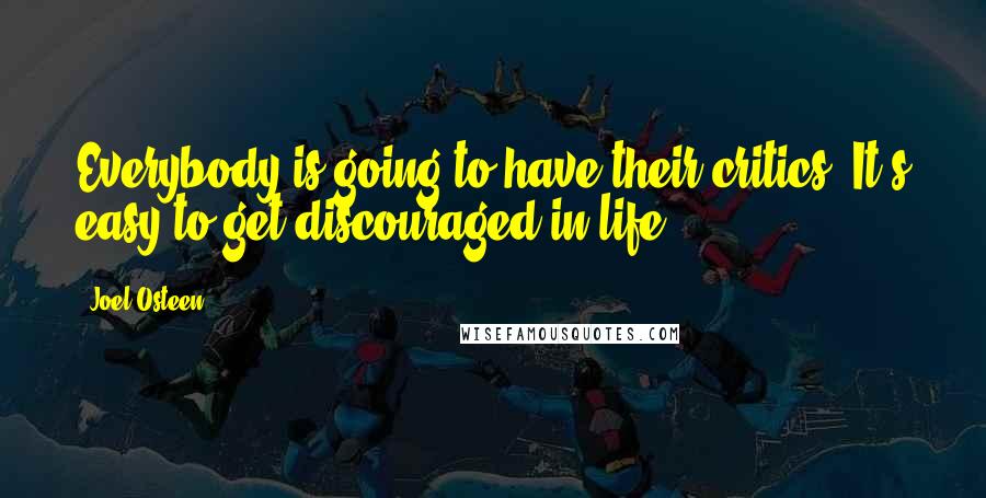 Joel Osteen Quotes: Everybody is going to have their critics. It's easy to get discouraged in life.