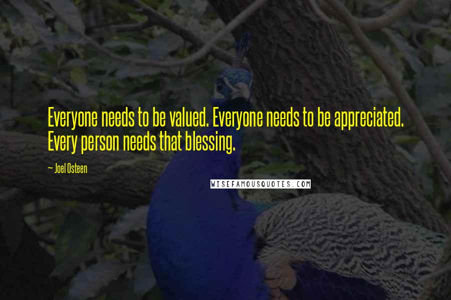 Joel Osteen Quotes: Everyone needs to be valued. Everyone needs to be appreciated. Every person needs that blessing.