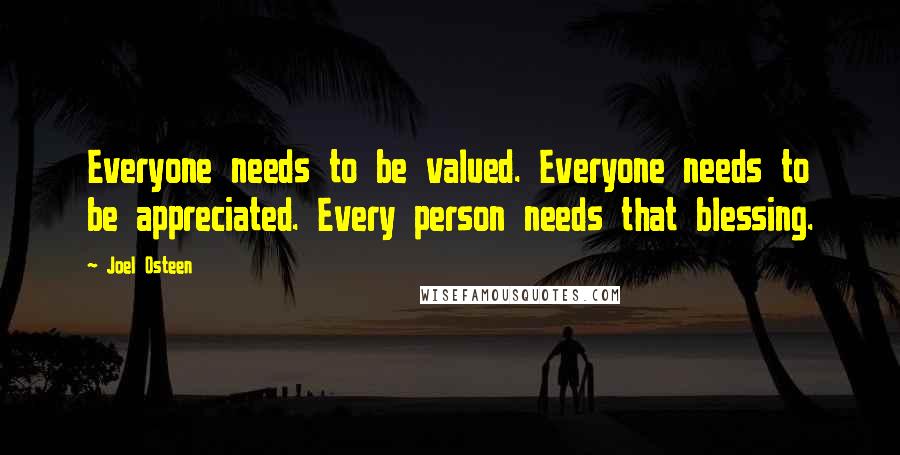 Joel Osteen Quotes: Everyone needs to be valued. Everyone needs to be appreciated. Every person needs that blessing.