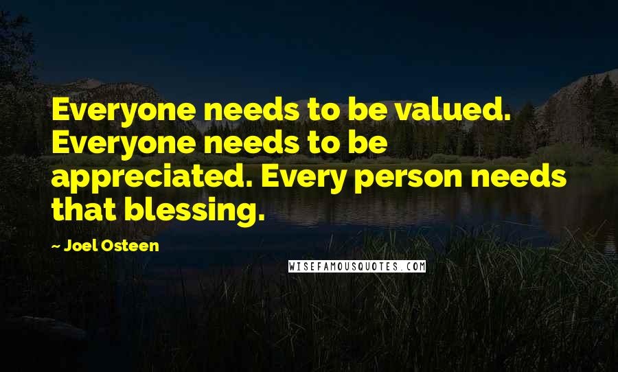 Joel Osteen Quotes: Everyone needs to be valued. Everyone needs to be appreciated. Every person needs that blessing.