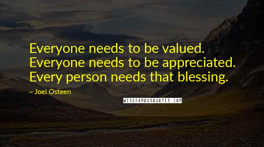 Joel Osteen Quotes: Everyone needs to be valued. Everyone needs to be appreciated. Every person needs that blessing.