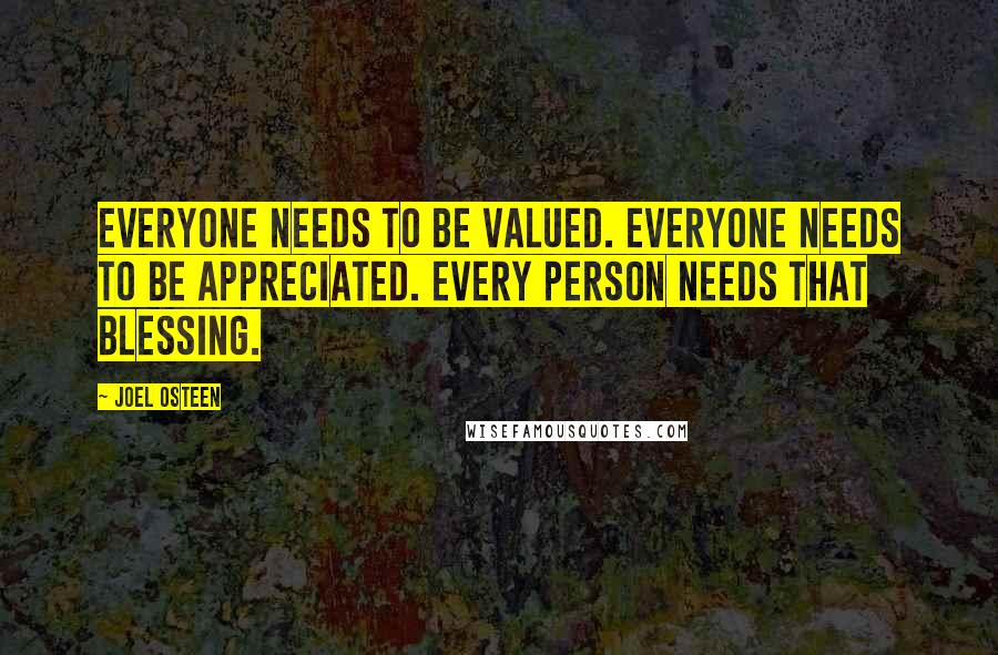 Joel Osteen Quotes: Everyone needs to be valued. Everyone needs to be appreciated. Every person needs that blessing.
