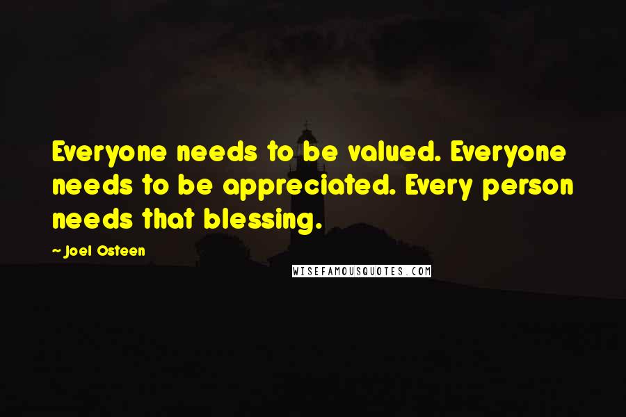 Joel Osteen Quotes: Everyone needs to be valued. Everyone needs to be appreciated. Every person needs that blessing.
