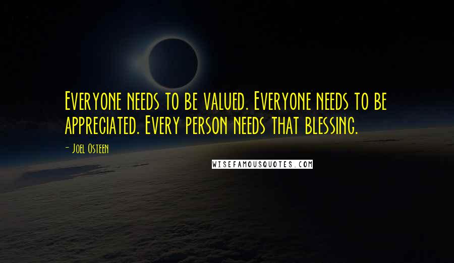 Joel Osteen Quotes: Everyone needs to be valued. Everyone needs to be appreciated. Every person needs that blessing.
