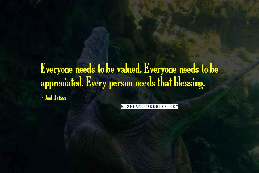 Joel Osteen Quotes: Everyone needs to be valued. Everyone needs to be appreciated. Every person needs that blessing.