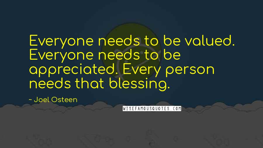 Joel Osteen Quotes: Everyone needs to be valued. Everyone needs to be appreciated. Every person needs that blessing.