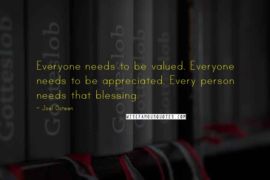 Joel Osteen Quotes: Everyone needs to be valued. Everyone needs to be appreciated. Every person needs that blessing.