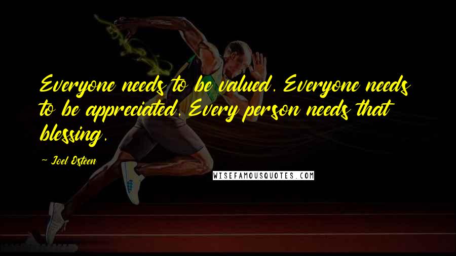 Joel Osteen Quotes: Everyone needs to be valued. Everyone needs to be appreciated. Every person needs that blessing.