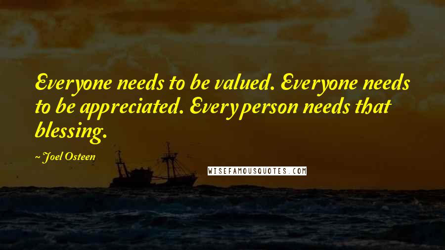 Joel Osteen Quotes: Everyone needs to be valued. Everyone needs to be appreciated. Every person needs that blessing.
