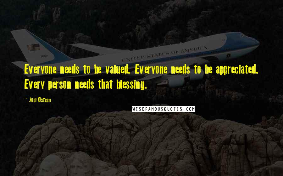 Joel Osteen Quotes: Everyone needs to be valued. Everyone needs to be appreciated. Every person needs that blessing.
