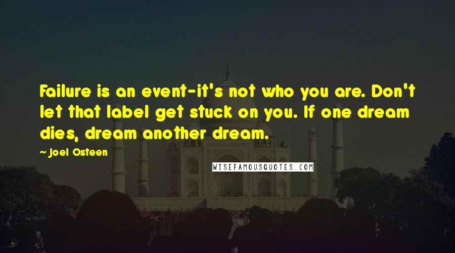 Joel Osteen Quotes: Failure is an event-it's not who you are. Don't let that label get stuck on you. If one dream dies, dream another dream.