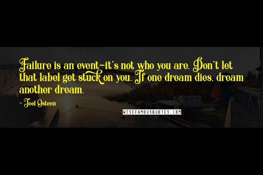 Joel Osteen Quotes: Failure is an event-it's not who you are. Don't let that label get stuck on you. If one dream dies, dream another dream.