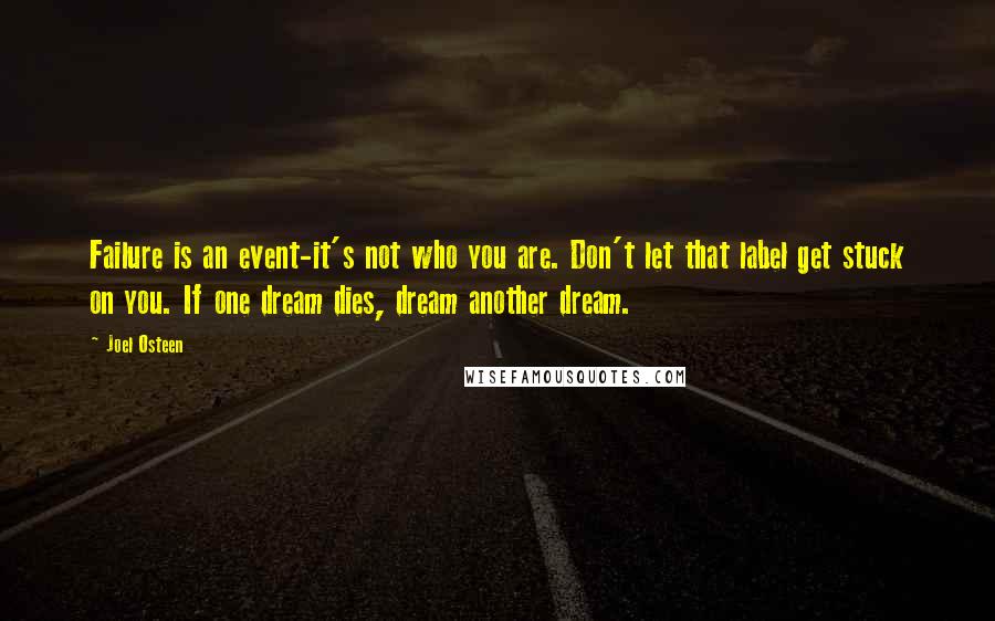 Joel Osteen Quotes: Failure is an event-it's not who you are. Don't let that label get stuck on you. If one dream dies, dream another dream.