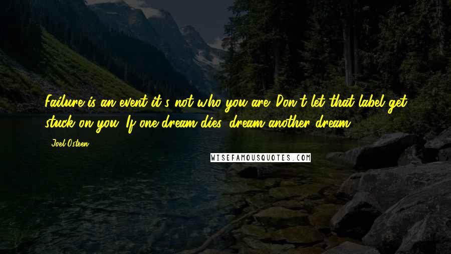 Joel Osteen Quotes: Failure is an event-it's not who you are. Don't let that label get stuck on you. If one dream dies, dream another dream.