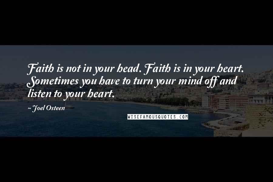 Joel Osteen Quotes: Faith is not in your head. Faith is in your heart. Sometimes you have to turn your mind off and listen to your heart.
