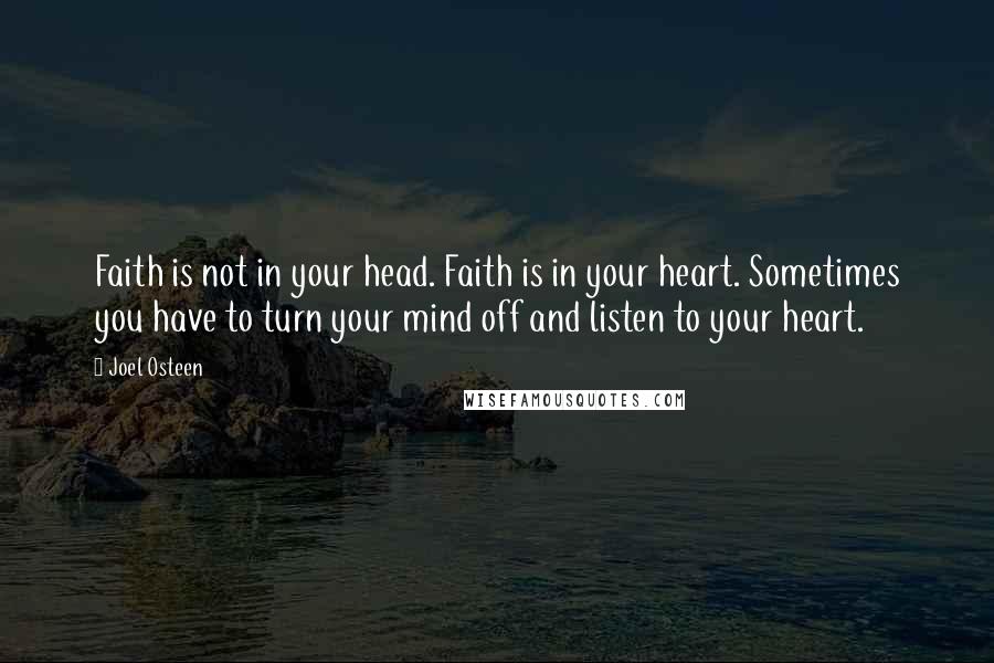 Joel Osteen Quotes: Faith is not in your head. Faith is in your heart. Sometimes you have to turn your mind off and listen to your heart.