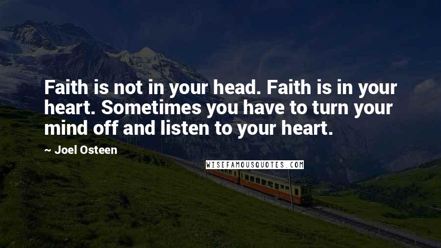 Joel Osteen Quotes: Faith is not in your head. Faith is in your heart. Sometimes you have to turn your mind off and listen to your heart.