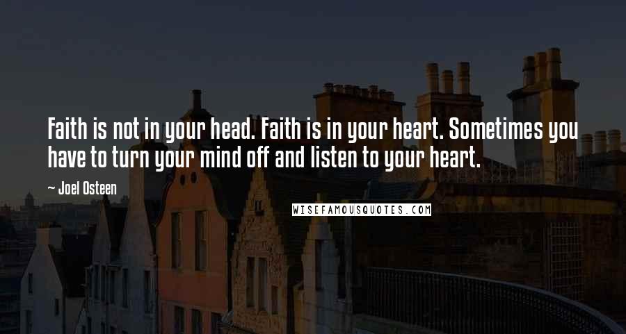 Joel Osteen Quotes: Faith is not in your head. Faith is in your heart. Sometimes you have to turn your mind off and listen to your heart.