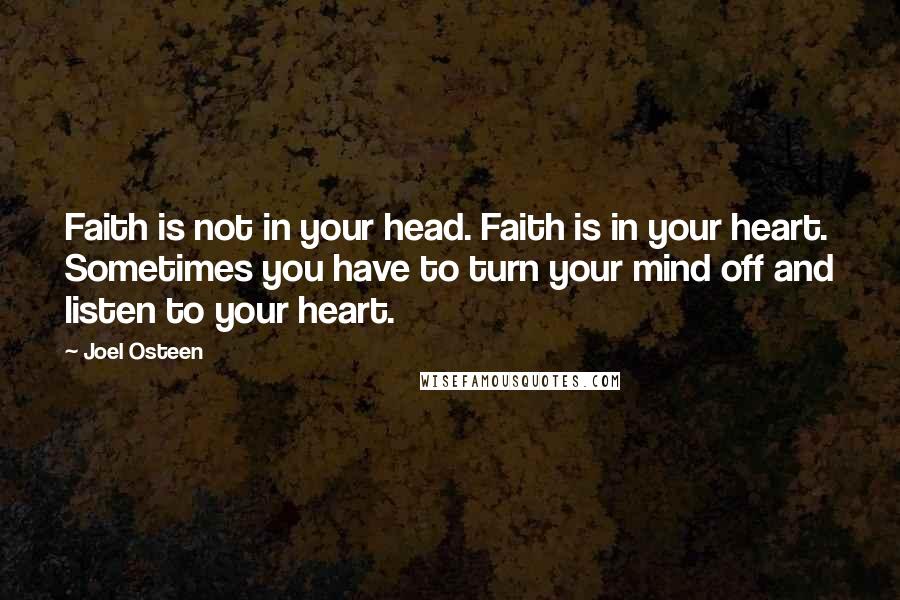 Joel Osteen Quotes: Faith is not in your head. Faith is in your heart. Sometimes you have to turn your mind off and listen to your heart.
