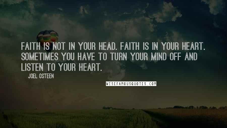 Joel Osteen Quotes: Faith is not in your head. Faith is in your heart. Sometimes you have to turn your mind off and listen to your heart.