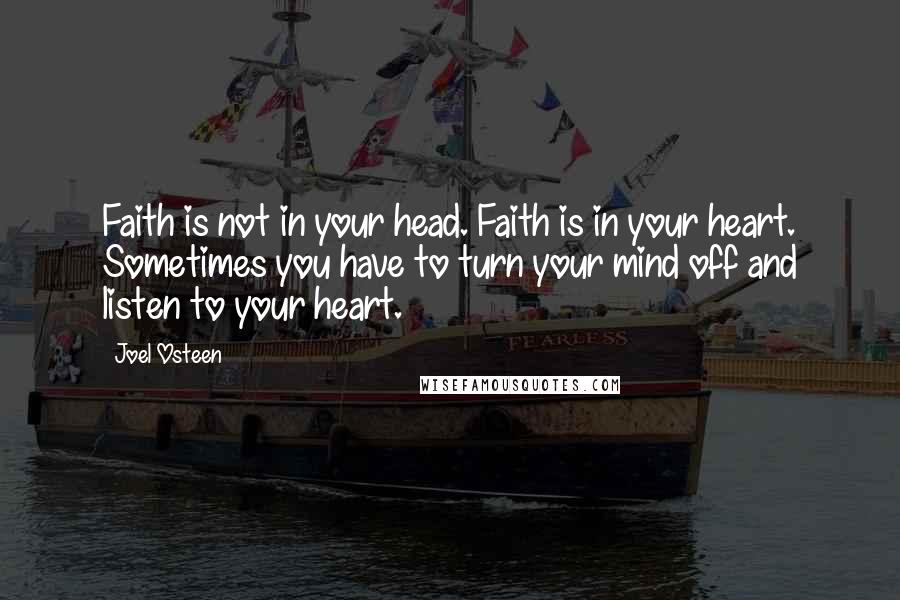 Joel Osteen Quotes: Faith is not in your head. Faith is in your heart. Sometimes you have to turn your mind off and listen to your heart.