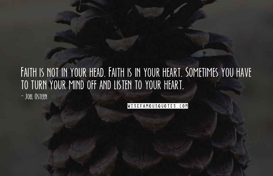 Joel Osteen Quotes: Faith is not in your head. Faith is in your heart. Sometimes you have to turn your mind off and listen to your heart.