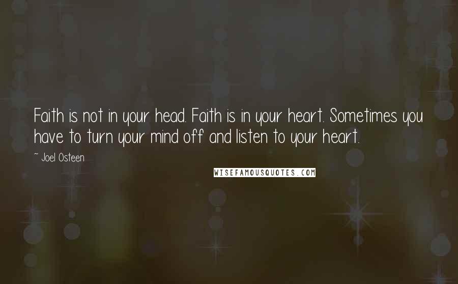 Joel Osteen Quotes: Faith is not in your head. Faith is in your heart. Sometimes you have to turn your mind off and listen to your heart.