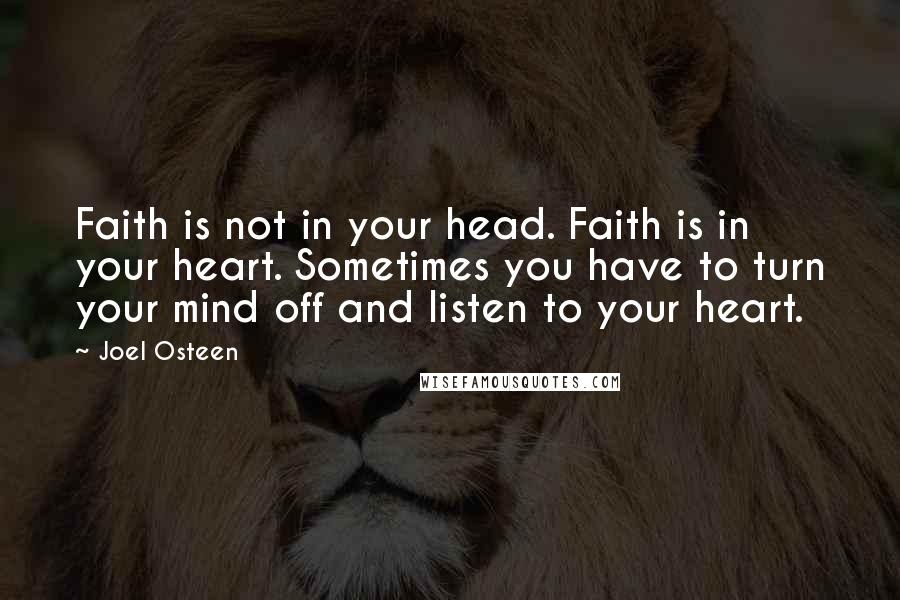 Joel Osteen Quotes: Faith is not in your head. Faith is in your heart. Sometimes you have to turn your mind off and listen to your heart.