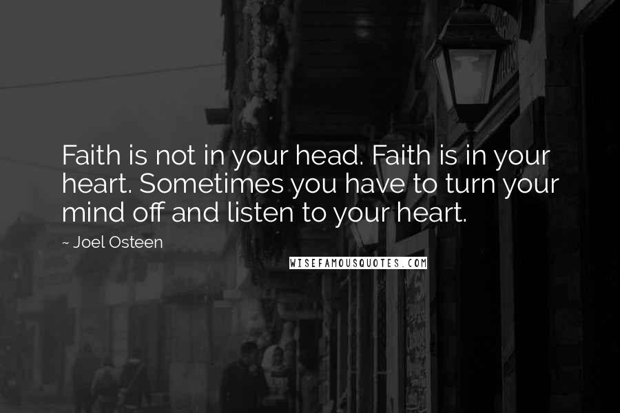 Joel Osteen Quotes: Faith is not in your head. Faith is in your heart. Sometimes you have to turn your mind off and listen to your heart.