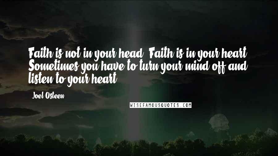 Joel Osteen Quotes: Faith is not in your head. Faith is in your heart. Sometimes you have to turn your mind off and listen to your heart.